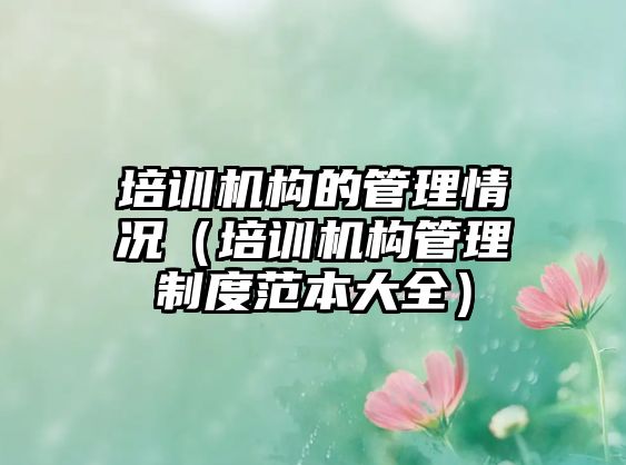 培訓機構(gòu)的管理情況（培訓機構(gòu)管理制度范本大全）