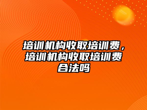 培訓機構收取培訓費，培訓機構收取培訓費合法嗎