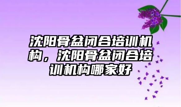 沈陽骨盆閉合培訓(xùn)機構(gòu)，沈陽骨盆閉合培訓(xùn)機構(gòu)哪家好