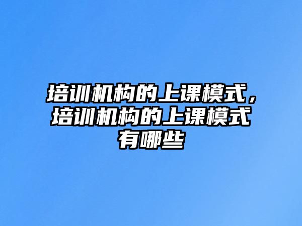 培訓(xùn)機構(gòu)的上課模式，培訓(xùn)機構(gòu)的上課模式有哪些