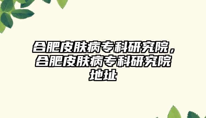 合肥皮膚病專科研究院，合肥皮膚病專科研究院地址