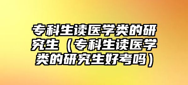 專科生讀醫(yī)學類的研究生（專科生讀醫(yī)學類的研究生好考嗎）