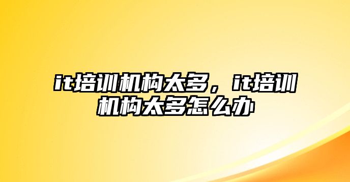 it培訓(xùn)機(jī)構(gòu)太多，it培訓(xùn)機(jī)構(gòu)太多怎么辦