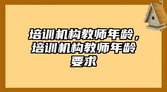 培訓機構教師年齡，培訓機構教師年齡要求