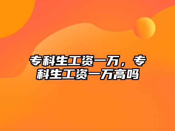 專科生工資一萬(wàn)，專科生工資一萬(wàn)高嗎