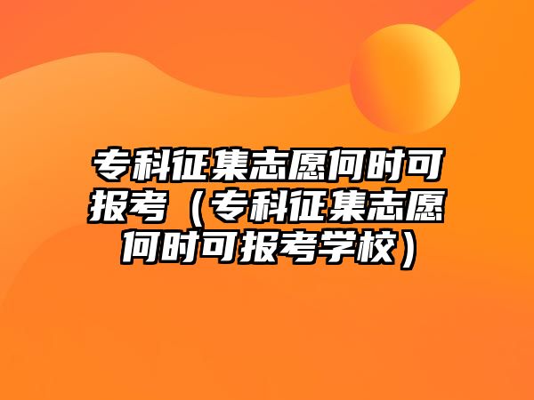 專科征集志愿何時(shí)可報(bào)考（專科征集志愿何時(shí)可報(bào)考學(xué)校）