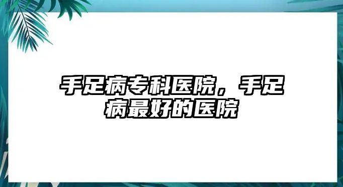 手足病專科醫(yī)院，手足病最好的醫(yī)院