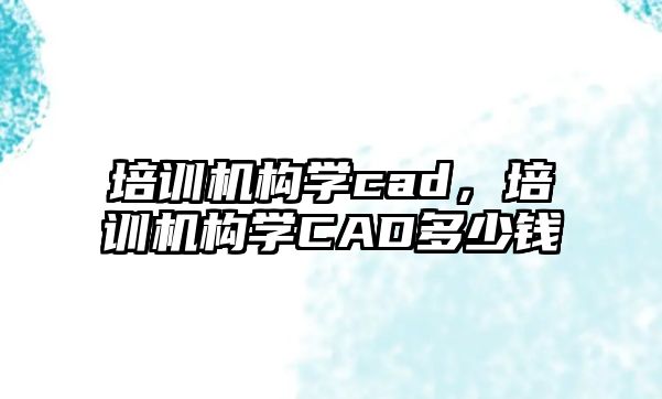 培訓機構學cad，培訓機構學CAD多少錢