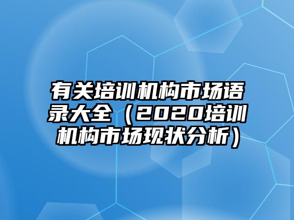 有關(guān)培訓(xùn)機(jī)構(gòu)市場語錄大全（2020培訓(xùn)機(jī)構(gòu)市場現(xiàn)狀分析）