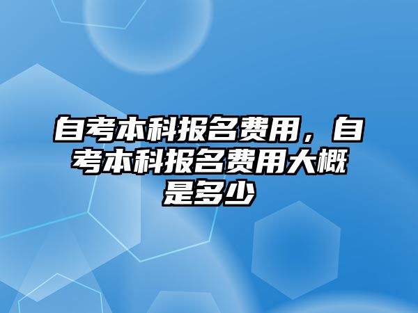 自考本科報名費用，自考本科報名費用大概是多少