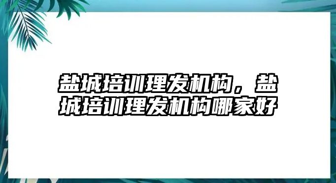 鹽城培訓理發(fā)機構，鹽城培訓理發(fā)機構哪家好