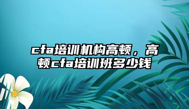 cfa培訓機構高頓，高頓cfa培訓班多少錢