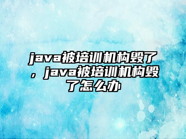 java被培訓(xùn)機構(gòu)毀了，java被培訓(xùn)機構(gòu)毀了怎么辦