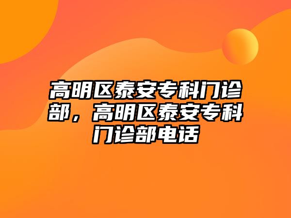 高明區(qū)泰安專科門診部，高明區(qū)泰安專科門診部電話