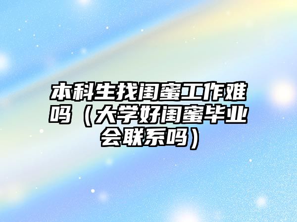 本科生找閨蜜工作難嗎（大學(xué)好閨蜜畢業(yè)會(huì)聯(lián)系嗎）