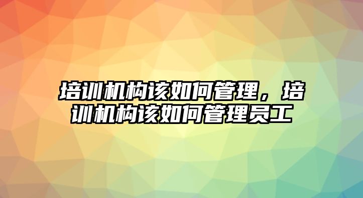 培訓(xùn)機(jī)構(gòu)該如何管理，培訓(xùn)機(jī)構(gòu)該如何管理員工