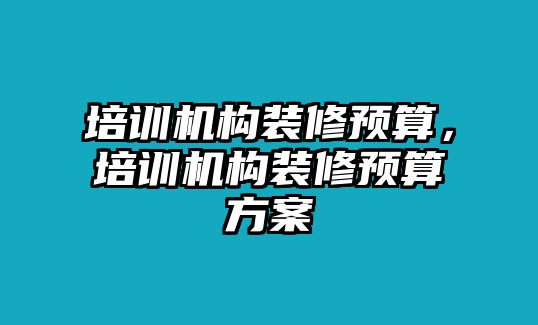 培訓(xùn)機(jī)構(gòu)裝修預(yù)算，培訓(xùn)機(jī)構(gòu)裝修預(yù)算方案