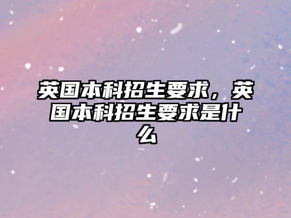 英國(guó)本科招生要求，英國(guó)本科招生要求是什么