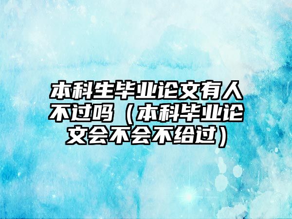 本科生畢業(yè)論文有人不過(guò)嗎（本科畢業(yè)論文會(huì)不會(huì)不給過(guò)）