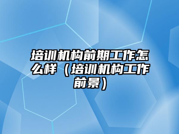 培訓機構(gòu)前期工作怎么樣（培訓機構(gòu)工作前景）