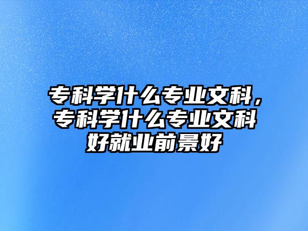 專科學(xué)什么專業(yè)文科，專科學(xué)什么專業(yè)文科好就業(yè)前景好