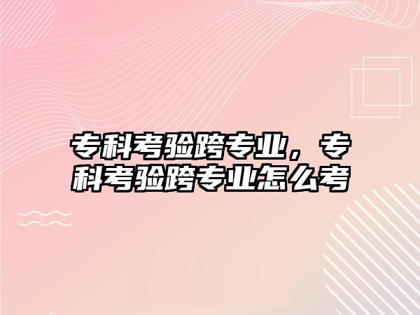 專科考驗跨專業(yè)，專科考驗跨專業(yè)怎么考