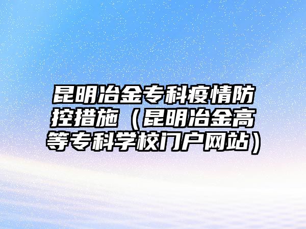 昆明冶金專科疫情防控措施（昆明冶金高等專科學(xué)校門戶網(wǎng)站）