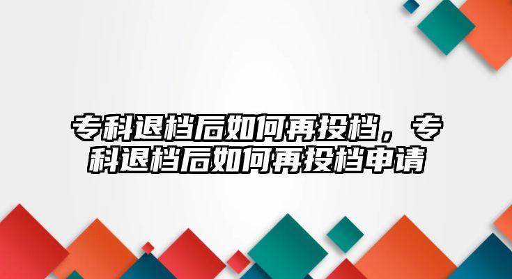 專科退檔后如何再投檔，專科退檔后如何再投檔申請(qǐng)