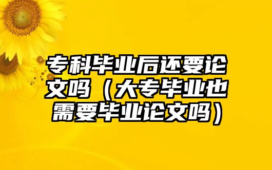 專科畢業(yè)后還要論文嗎（大專畢業(yè)也需要畢業(yè)論文嗎）