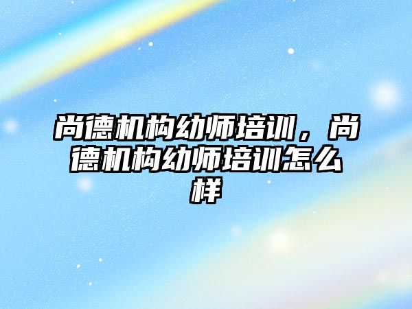 尚德機構(gòu)幼師培訓(xùn)，尚德機構(gòu)幼師培訓(xùn)怎么樣