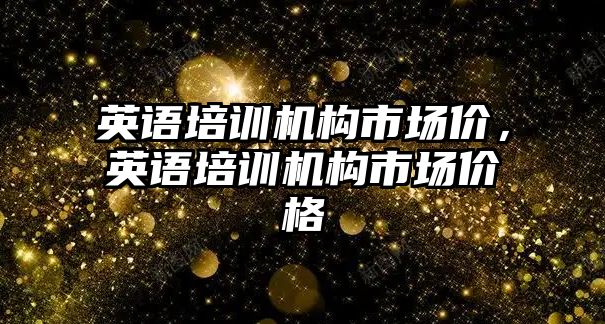 英語培訓機構(gòu)市場價，英語培訓機構(gòu)市場價格