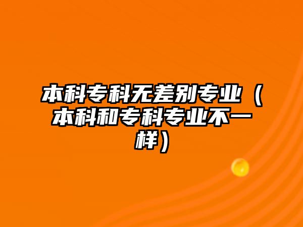 本科專科無差別專業(yè)（本科和專科專業(yè)不一樣）