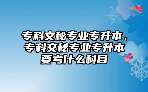 專科文秘專業(yè)專升本，專科文秘專業(yè)專升本要考什么科目