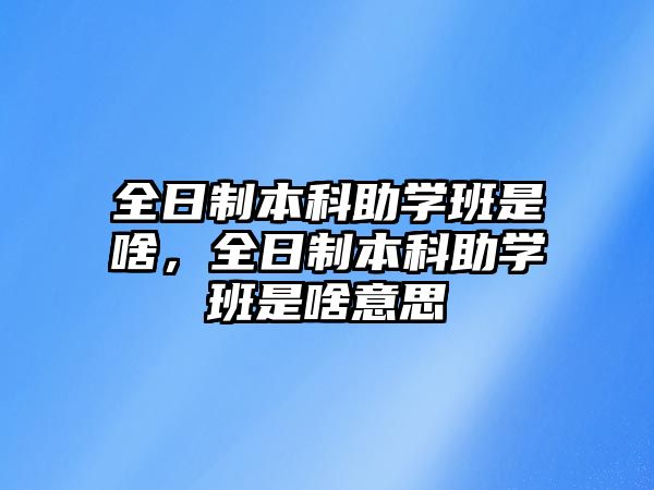 全日制本科助學(xué)班是啥，全日制本科助學(xué)班是啥意思