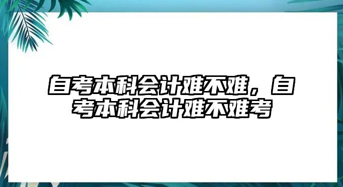 自考本科會(huì)計(jì)難不難，自考本科會(huì)計(jì)難不難考