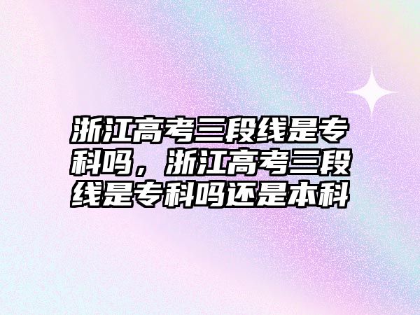 浙江高考三段線是專科嗎，浙江高考三段線是專科嗎還是本科