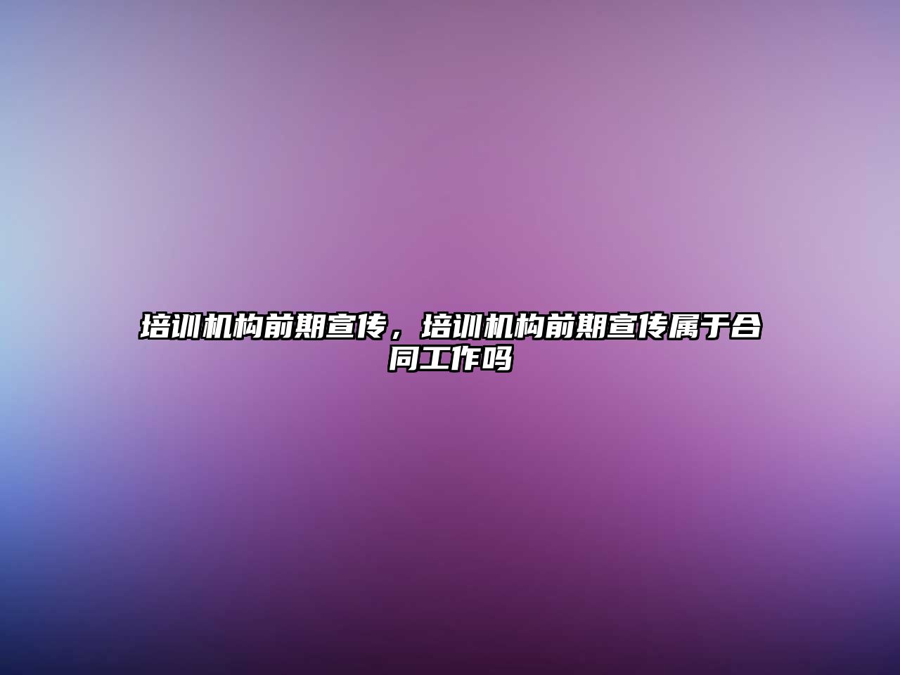 培訓機構前期宣傳，培訓機構前期宣傳屬于合同工作嗎