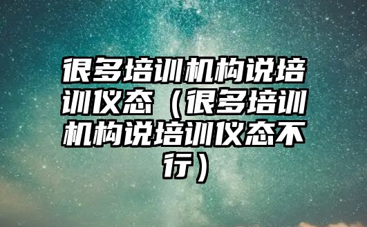 很多培訓機構說培訓儀態(tài)（很多培訓機構說培訓儀態(tài)不行）