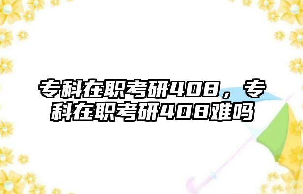 專科在職考研408，專科在職考研408難嗎