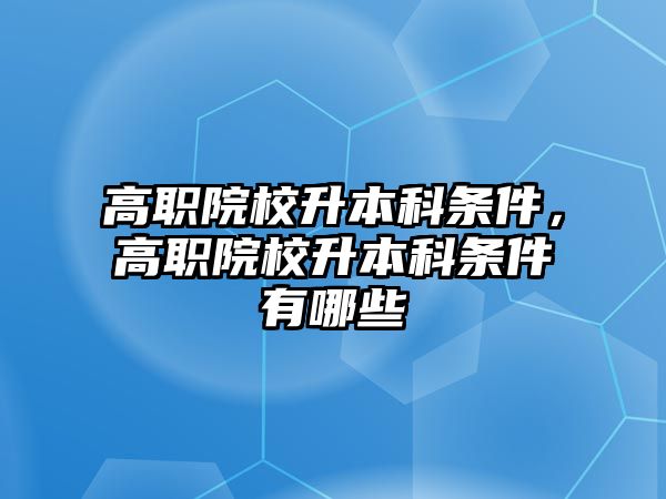 高職院校升本科條件，高職院校升本科條件有哪些