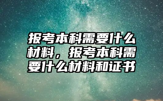 報(bào)考本科需要什么材料，報(bào)考本科需要什么材料和證書