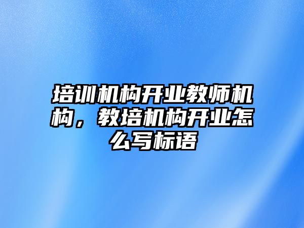 培訓(xùn)機(jī)構(gòu)開業(yè)教師機(jī)構(gòu)，教培機(jī)構(gòu)開業(yè)怎么寫標(biāo)語(yǔ)