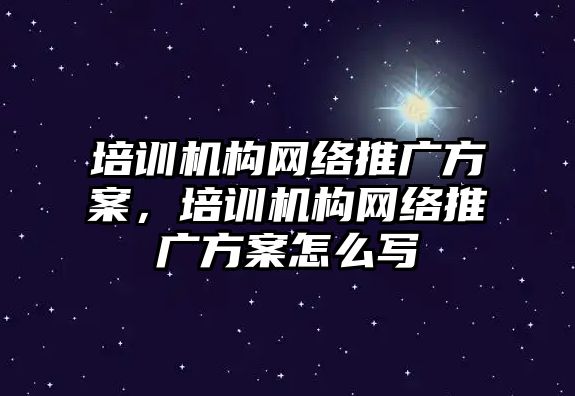 培訓機構(gòu)網(wǎng)絡推廣方案，培訓機構(gòu)網(wǎng)絡推廣方案怎么寫