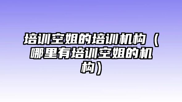 培訓(xùn)空姐的培訓(xùn)機(jī)構(gòu)（哪里有培訓(xùn)空姐的機(jī)構(gòu)）