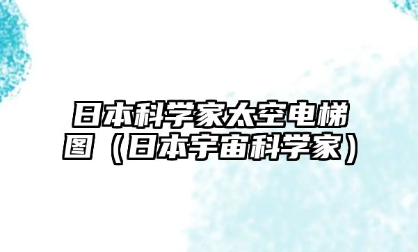 日本科學(xué)家太空電梯圖（日本宇宙科學(xué)家）