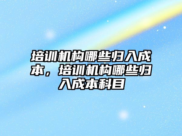 培訓機構哪些歸入成本，培訓機構哪些歸入成本科目