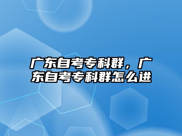 廣東自考專科群，廣東自考專科群怎么進