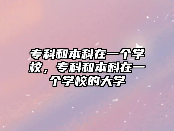 專科和本科在一個學(xué)校，專科和本科在一個學(xué)校的大學(xué)