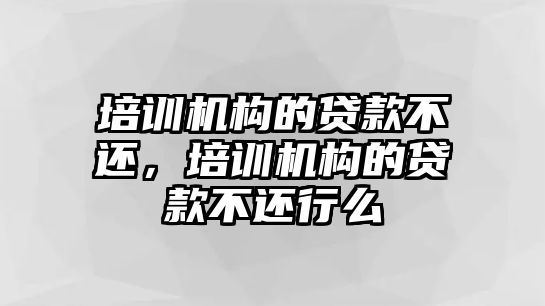 培訓機構的貸款不還，培訓機構的貸款不還行么