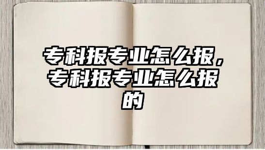 專科報專業(yè)怎么報，專科報專業(yè)怎么報的